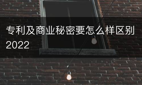 专利及商业秘密要怎么样区别2022