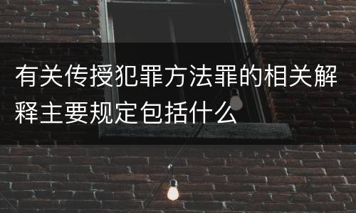 有关传授犯罪方法罪的相关解释主要规定包括什么