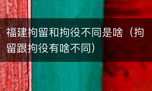 福建拘留和拘役不同是啥（拘留跟拘役有啥不同）