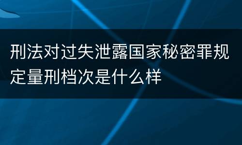 刑法对过失泄露国家秘密罪规定量刑档次是什么样