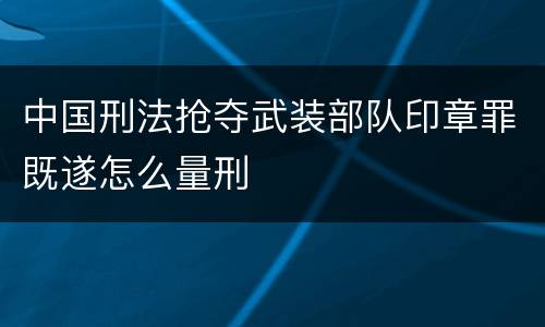 中国刑法抢夺武装部队印章罪既遂怎么量刑