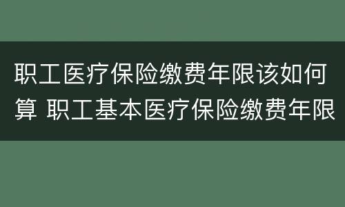 职工医疗保险缴费年限该如何算 职工基本医疗保险缴费年限如何计算