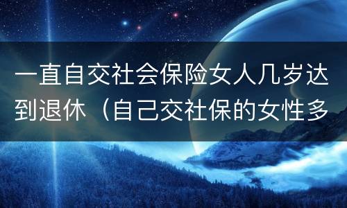 一直自交社会保险女人几岁达到退休（自己交社保的女性多少岁退休）