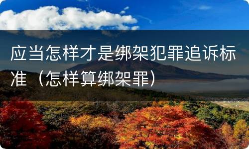 应当怎样才是绑架犯罪追诉标准（怎样算绑架罪）