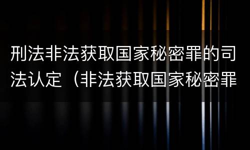 刑法非法获取国家秘密罪的司法认定（非法获取国家秘密罪是刑法第几条）