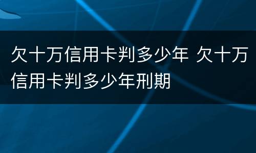 欠十万信用卡判多少年 欠十万信用卡判多少年刑期