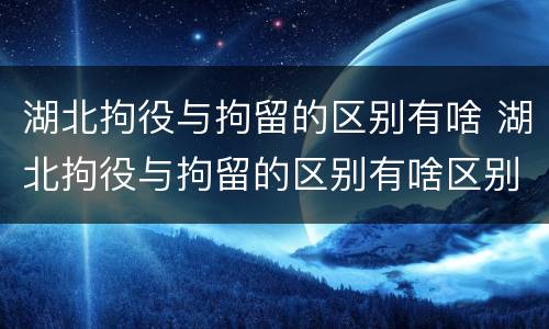湖北拘役与拘留的区别有啥 湖北拘役与拘留的区别有啥区别呢