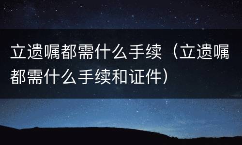 立遗嘱都需什么手续（立遗嘱都需什么手续和证件）