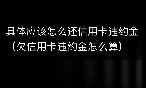 具体应该怎么还信用卡违约金（欠信用卡违约金怎么算）