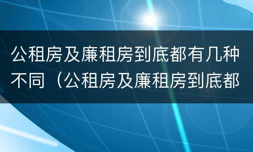 公租房及廉租房到底都有几种不同（公租房及廉租房到底都有几种不同类型）