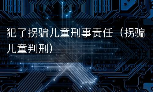 犯了拐骗儿童刑事责任（拐骗儿童判刑）