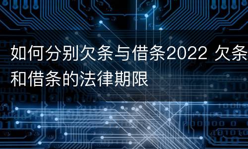 如何分别欠条与借条2022 欠条和借条的法律期限