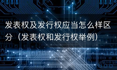 发表权及发行权应当怎么样区分（发表权和发行权举例）