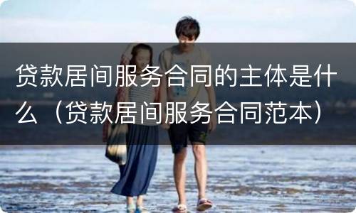 贷款居间服务合同的主体是什么（贷款居间服务合同范本）