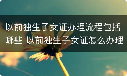 以前独生子女证办理流程包括哪些 以前独生子女证怎么办理
