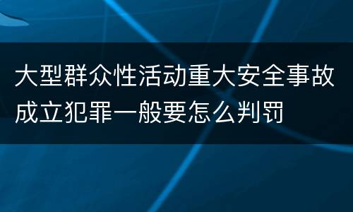 大型群众性活动重大安全事故成立犯罪一般要怎么判罚