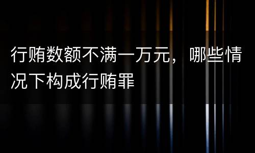行贿数额不满一万元，哪些情况下构成行贿罪