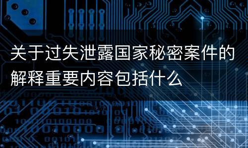 关于过失泄露国家秘密案件的解释重要内容包括什么