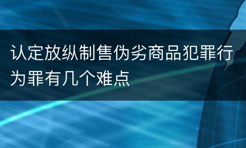 认定放纵制售伪劣商品犯罪行为罪有几个难点