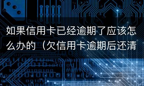 如果信用卡已经逾期了应该怎么办的（欠信用卡逾期后还清之后有什么危害）