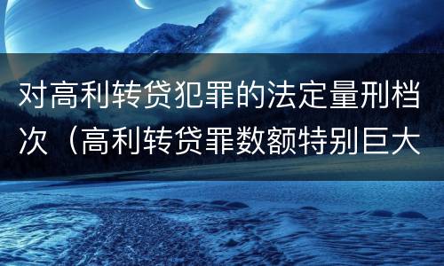 对高利转贷犯罪的法定量刑档次（高利转贷罪数额特别巨大标准）