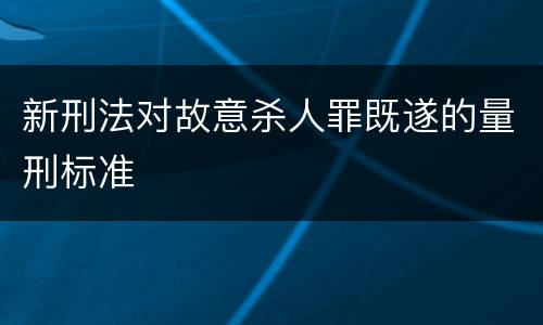 新刑法对故意杀人罪既遂的量刑标准
