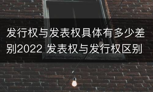发行权与发表权具体有多少差别2022 发表权与发行权区别