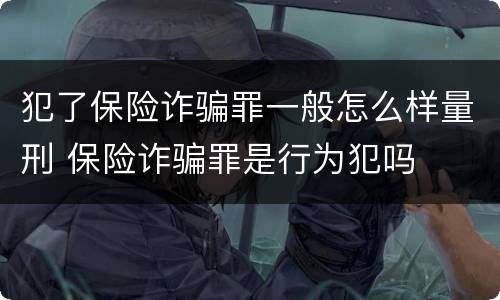 犯了保险诈骗罪一般怎么样量刑 保险诈骗罪是行为犯吗