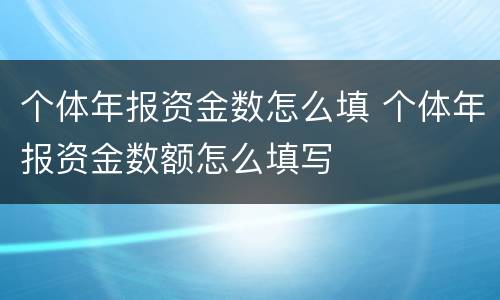 个体年报资金数怎么填 个体年报资金数额怎么填写