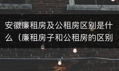 安徽廉租房及公租房区别是什么（廉租房子和公租房的区别）