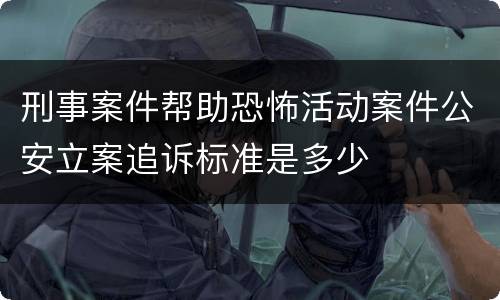 刑事案件帮助恐怖活动案件公安立案追诉标准是多少