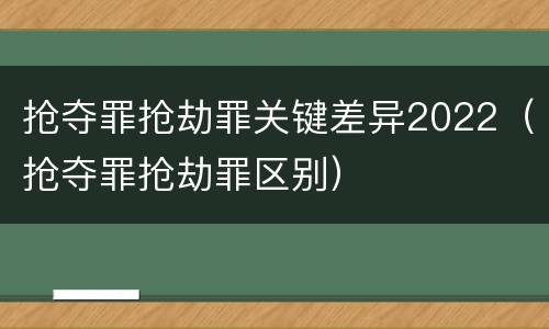 抢夺罪抢劫罪关键差异2022（抢夺罪抢劫罪区别）