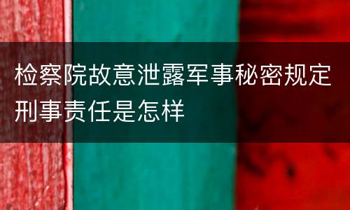 检察院故意泄露军事秘密规定刑事责任是怎样
