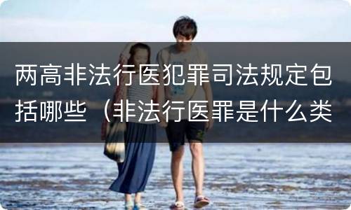 两高非法行医犯罪司法规定包括哪些（非法行医罪是什么类型犯罪）