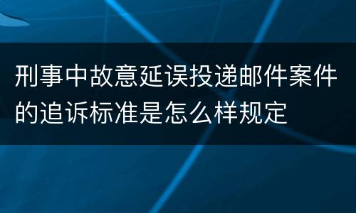 刑事中故意延误投递邮件案件的追诉标准是怎么样规定