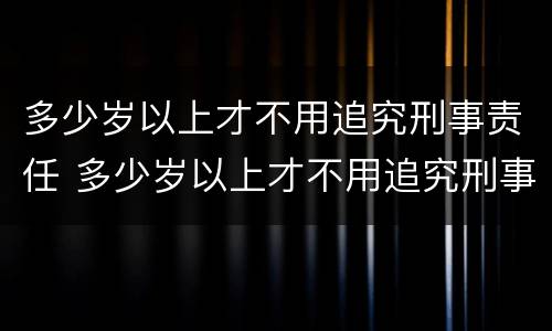 多少岁以上才不用追究刑事责任 多少岁以上才不用追究刑事责任了