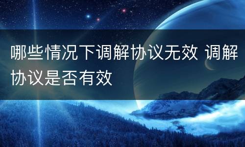 哪些情况下调解协议无效 调解协议是否有效
