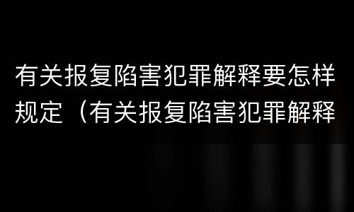有关报复陷害犯罪解释要怎样规定（有关报复陷害犯罪解释要怎样规定罪名）