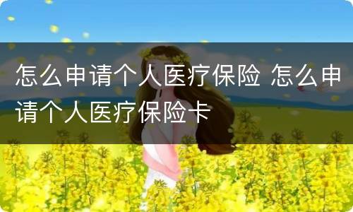 怎么申请个人医疗保险 怎么申请个人医疗保险卡