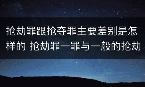 抢劫罪跟抢夺罪主要差别是怎样的 抢劫罪一罪与一般的抢劫罪区别