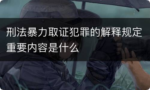 刑法暴力取证犯罪的解释规定重要内容是什么