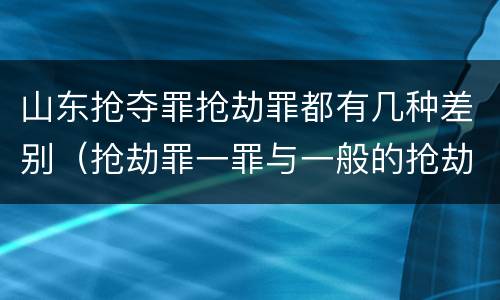山东抢夺罪抢劫罪都有几种差别（抢劫罪一罪与一般的抢劫罪区别）