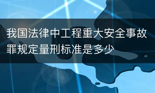 我国法律中工程重大安全事故罪规定量刑标准是多少