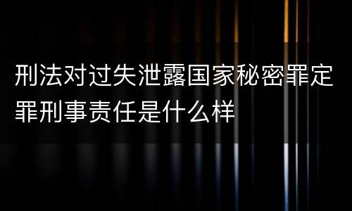 刑法对过失泄露国家秘密罪定罪刑事责任是什么样