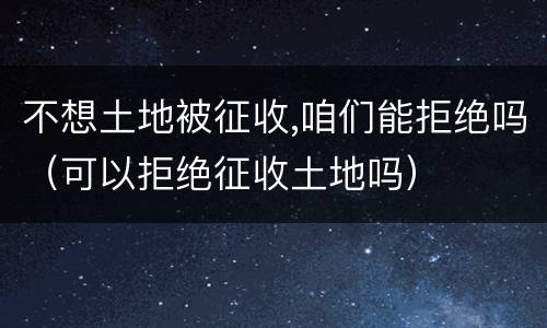 不想土地被征收,咱们能拒绝吗（可以拒绝征收土地吗）