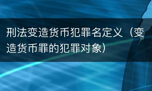 刑法变造货币犯罪名定义（变造货币罪的犯罪对象）