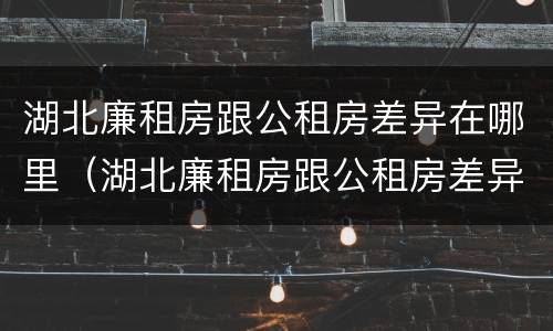 湖北廉租房跟公租房差异在哪里（湖北廉租房跟公租房差异在哪里啊）