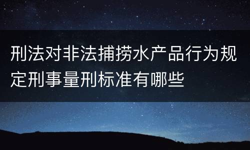 刑法对非法捕捞水产品行为规定刑事量刑标准有哪些