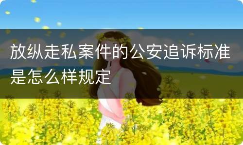 放纵走私案件的公安追诉标准是怎么样规定