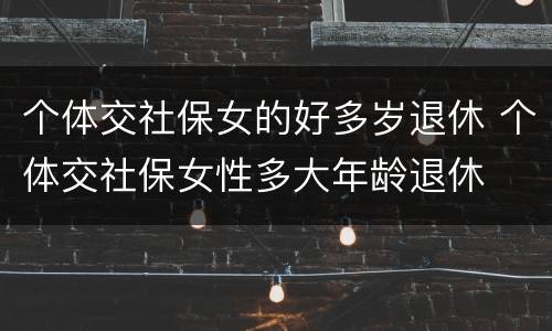 个体交社保女的好多岁退休 个体交社保女性多大年龄退休